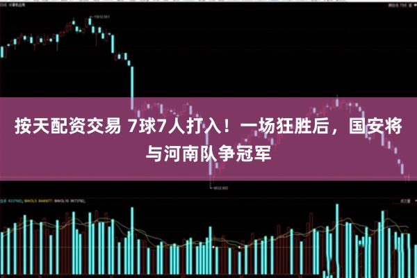 按天配资交易 7球7人打入！一场狂胜后，国安将与河南队争冠军