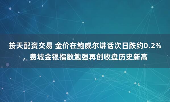 按天配资交易 金价在鲍威尔讲话次日跌约0.2%，费城金银指数勉强再创收盘历史新高