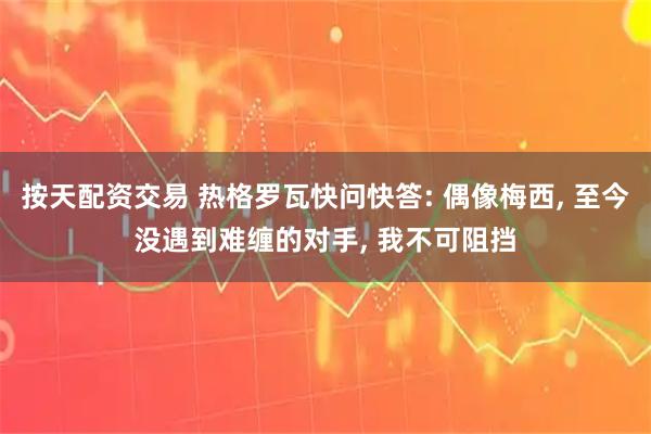 按天配资交易 热格罗瓦快问快答: 偶像梅西, 至今没遇到难缠的对手, 我不可阻挡