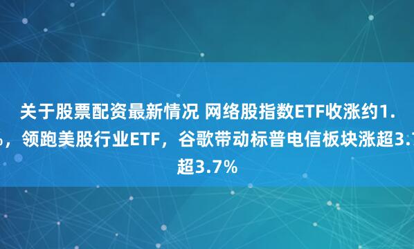 关于股票配资最新情况 网络股指数ETF收涨约1.4%，领跑美股行业ETF，谷歌带动标普电信板块涨超3.7%