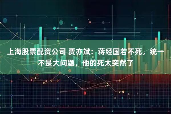 上海股票配资公司 贾亦斌：蒋经国若不死，统一不是大问题，他的死太突然了