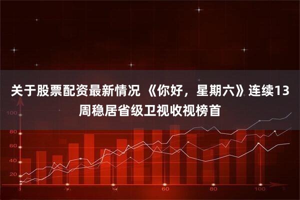 关于股票配资最新情况 《你好，星期六》连续13周稳居省级卫视收视榜首