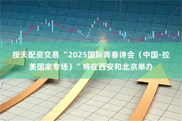 按天配资交易 “2025国际青春诗会（中国-拉美国家专场）”将在西安和北京举办
