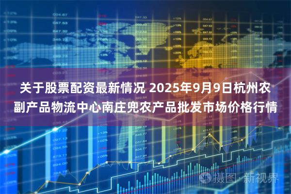 关于股票配资最新情况 2025年9月9日杭州农副产品物流中心南庄兜农产品批发市场价格行情