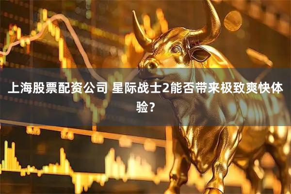 上海股票配资公司 星际战士2能否带来极致爽快体验？