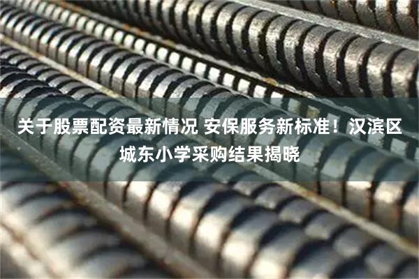 关于股票配资最新情况 安保服务新标准！汉滨区城东小学采购结果揭晓