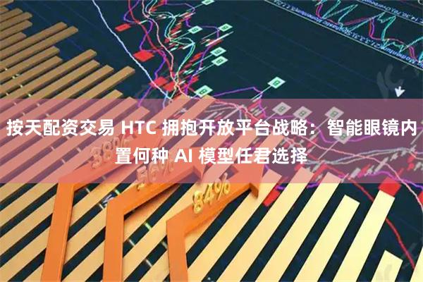 按天配资交易 HTC 拥抱开放平台战略：智能眼镜内置何种 AI 模型任君选择