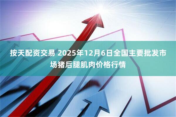 按天配资交易 2025年12月6日全国主要批发市场猪后腿肌肉价格行情