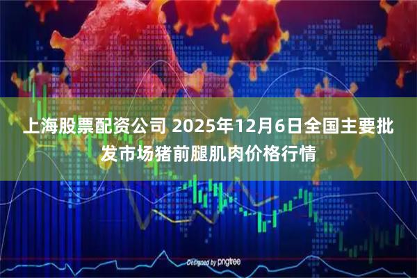 上海股票配资公司 2025年12月6日全国主要批发市场猪前腿肌肉价格行情