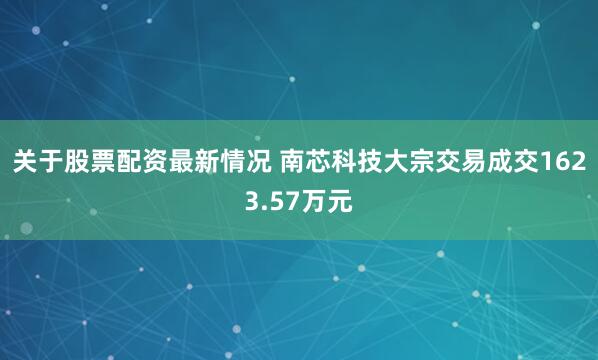 关于股票配资最新情况 南芯科技大宗交易成交1623.57万元