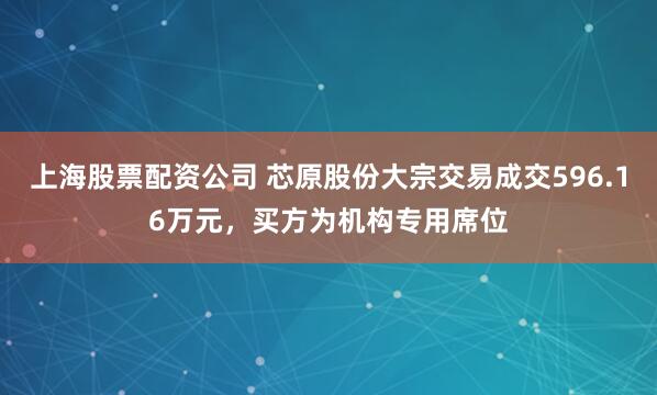 上海股票配资公司 芯原股份大宗交易成交596.16万元，买方为机构专用席位