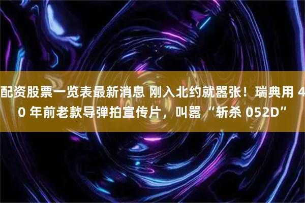 配资股票一览表最新消息 刚入北约就嚣张！瑞典用 40 年前老款导弹拍宣传片，叫嚣 “斩杀 052D”