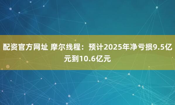 配资官方网址 摩尔线程:预计2025年净亏损9.5亿元到10.6亿元