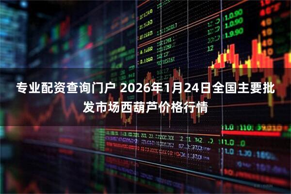 专业配资查询门户 2026年1月24日全国主要批发市场西葫芦价格行情