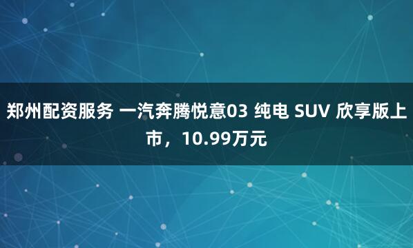 郑州配资服务 一汽奔腾悦意03 纯电 SUV 欣享版上市,10.99万元