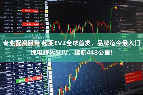 专业配资服务 起亚EV2全球首发，品牌迄今最入门纯电跨界SUV，续航448公里!