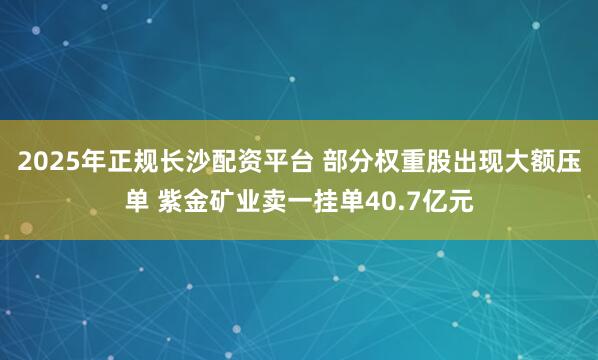 2025年正规长沙配资平台 部分权重股出现大额压单 紫金矿业卖一挂单40.7亿元