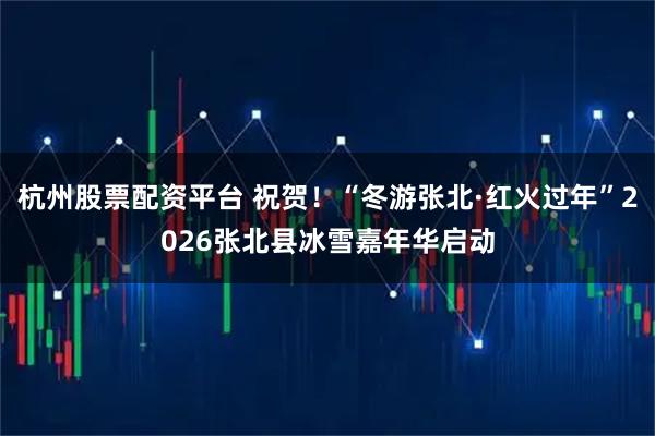 杭州股票配资平台 祝贺！“冬游张北·红火过年”2026张北县冰雪嘉年华启动