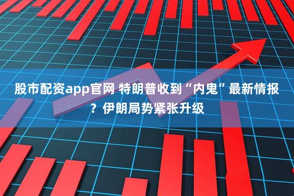 股市配资app官网 特朗普收到“内鬼”最新情报？伊朗局势紧张升级