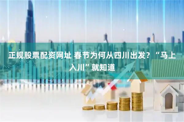 正规股票配资网址 春节为何从四川出发？“马上入川”就知道
