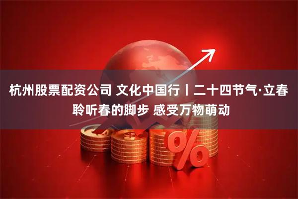 杭州股票配资公司 文化中国行丨二十四节气·立春 聆听春的脚步 感受万物萌动