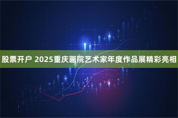 股票开户 2025重庆画院艺术家年度作品展精彩亮相