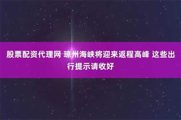 股票配资代理网 琼州海峡将迎来返程高峰 这些出行提示请收好