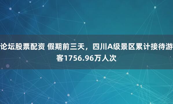 论坛股票配资 假期前三天，四川A级景区累计接待游客1756.96万人次