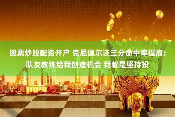 股票炒股配资开户 克尼佩尔谈三分命中率提高：队友教练给我创造机会 我就是坚持投