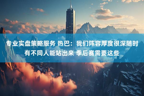 专业实盘策略服务 热巴：我们阵容厚度很深随时有不同人能站出来 季后赛需要这些
