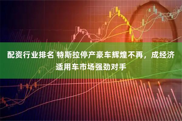 配资行业排名 特斯拉停产豪车辉煌不再,成经济适用车市场强劲对手