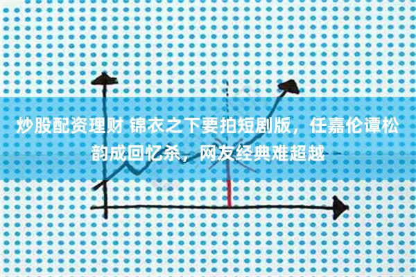 炒股配资理财 锦衣之下要拍短剧版,任嘉伦谭松韵成回忆杀,网友经典难超越