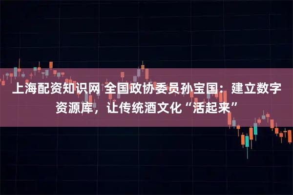 上海配资知识网 全国政协委员孙宝国：建立数字资源库，让传统酒文化“活起来”