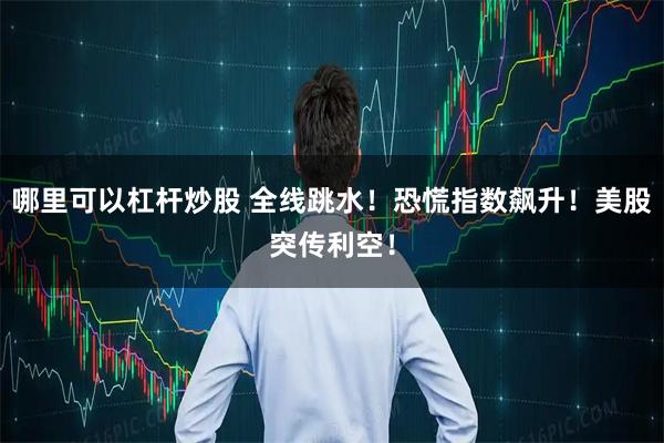 哪里可以杠杆炒股 全线跳水！恐慌指数飙升！美股突传利空！