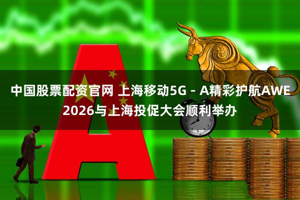 中国股票配资官网 上海移动5G－A精彩护航AWE2026与上海投促大会顺利举办