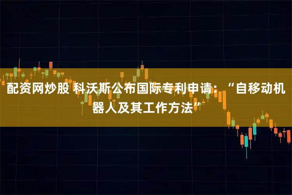 配资网炒股 科沃斯公布国际专利申请：“自移动机器人及其工作方法”
