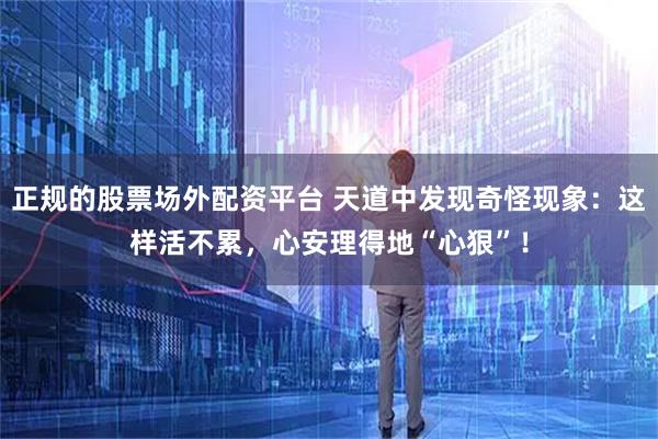 正规的股票场外配资平台 天道中发现奇怪现象：这样活不累，心安理得地“心狠”！