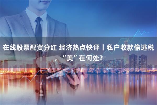 在线股票配资分红 经济热点快评丨私户收款偷逃税，“美”在何处？