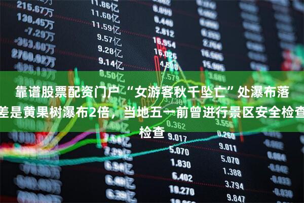 靠谱股票配资门户 “女游客秋千坠亡”处瀑布落差是黄果树瀑布2倍，当地五一前曾进行景区安全检查