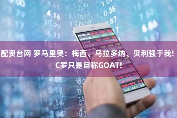 配资台网 罗马里奥：梅西、马拉多纳、贝利强于我! C罗只是自称GOAT!
