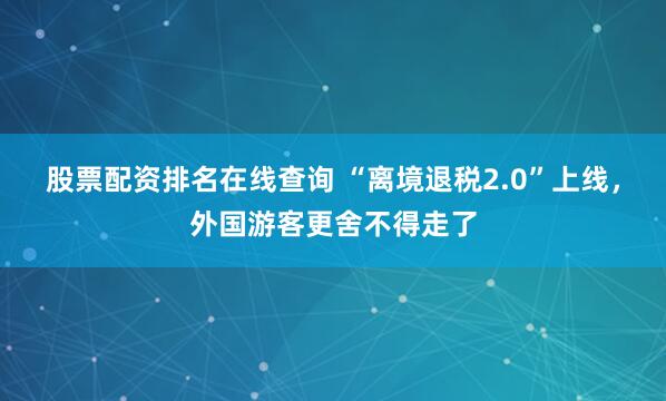 股票配资排名在线查询 “离境退税2.0”上线，外国游客更舍不得走了