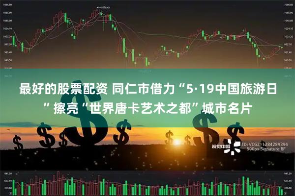 最好的股票配资 同仁市借力“5·19中国旅游日”擦亮“世界唐卡艺术之都”城市名片