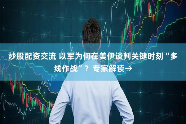炒股配资交流 以军为何在美伊谈判关键时刻“多线作战”？专家解读→