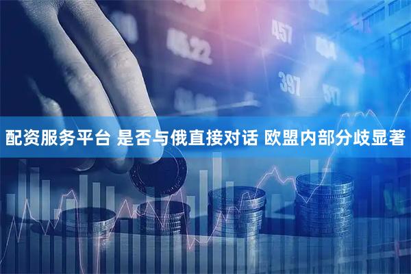 配资服务平台 是否与俄直接对话 欧盟内部分歧显著