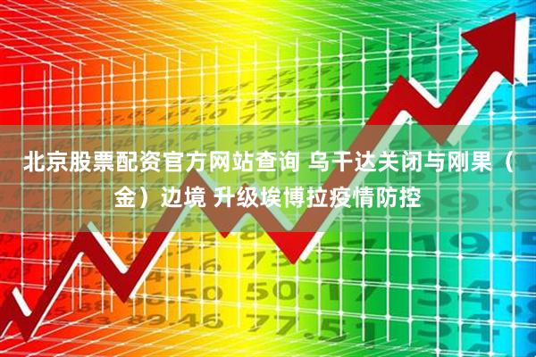 北京股票配资官方网站查询 乌干达关闭与刚果（金）边境 升级埃博拉疫情防控