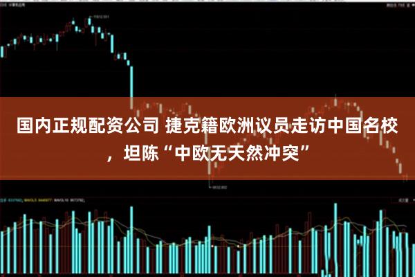 国内正规配资公司 捷克籍欧洲议员走访中国名校，坦陈“中欧无天然冲突”