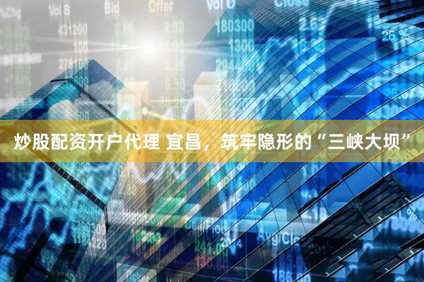 炒股配资开户代理 宜昌，筑牢隐形的“三峡大坝”