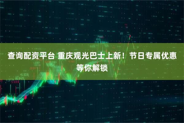 查询配资平台 重庆观光巴士上新!节日专属优惠等你解锁
