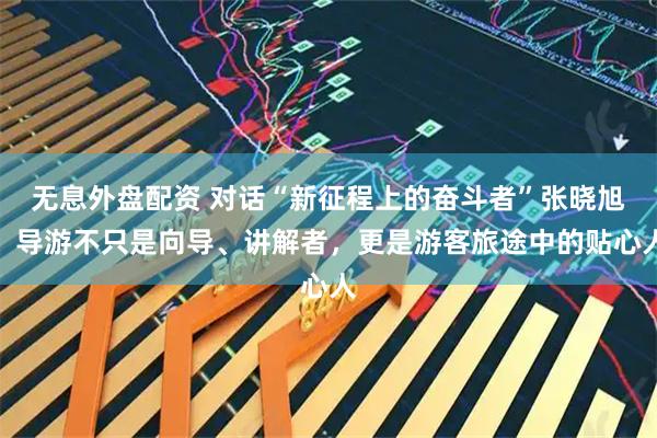 无息外盘配资 对话“新征程上的奋斗者”张晓旭：导游不只是向导、讲解者，更是游客旅途中的贴心人