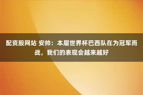 配资股网站 安帅：本届世界杯巴西队在为冠军而战，我们的表现会越来越好